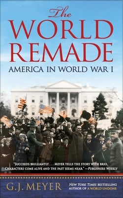 The World Remade: America in World War I by Meyer, G. J.