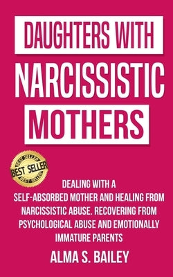 Daughters with Narcissistic Mothers: Dealing with a Self-Absorbed mother and Healing from Narcissistic Abuse. Recovering from Psychological Abuse and by Bailey, Alma S.