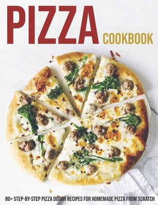 Pizza Cookbook: 80+ Step-By-Step Pizza Dough Recipes For Homemade Pizza From Scratch Paperback Independently Published