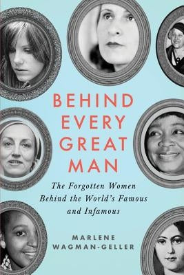 Behind Every Great Man: The Forgotten Women Behind the World's Famous and Infamous by Wagman-Geller, Marlene