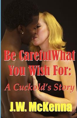 Be Careful What You Wish For: : A Cuckold's Story by McKenna, J. W.