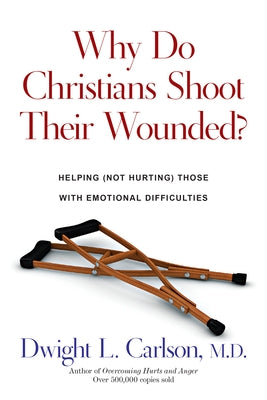 Why Do Christians Shoot Their Wounded?: Helping Not Hurting Those with Emotional Difficulties by Carlson, Dwight L.