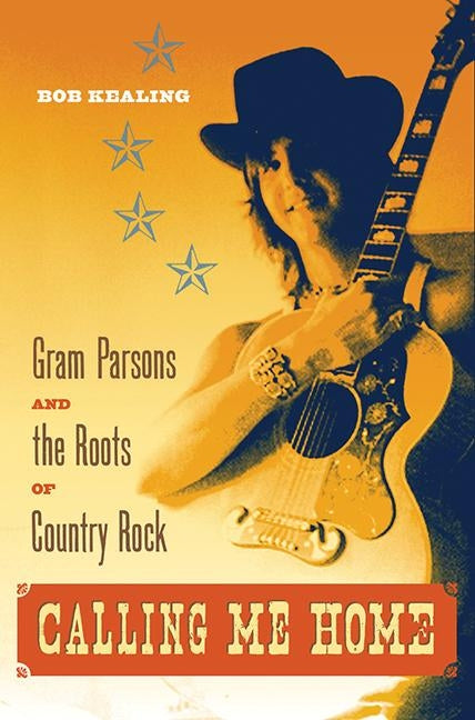 Calling Me Home: Gram Parsons and the Roots of Country Rock by Kealing, Bob