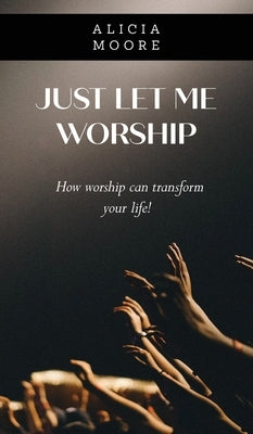 Just Let Me Worship by Moore, Alicia