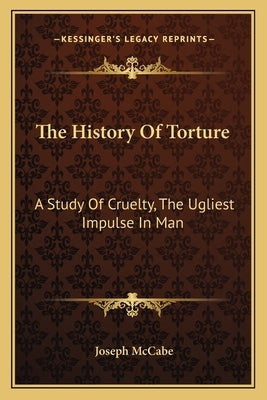 The History Of Torture: A Study Of Cruelty, The Ugliest Impulse In Man Paperback Kessinger Publishing