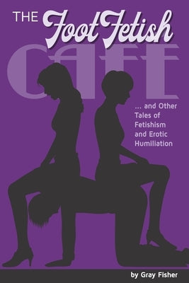 The Foot Fetish Café And Other Tales of Fetishism and Erotic Humiliation by Fisher, Gray