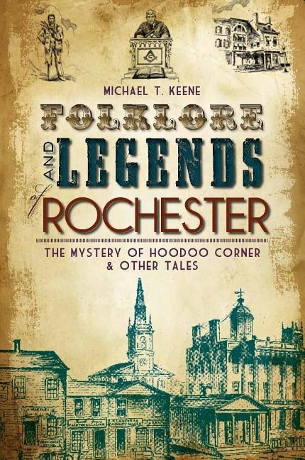 Folklore and Legends of Rochester: The Mystery of Hoodoo Corner & Other Tales by Keene, Michael T.