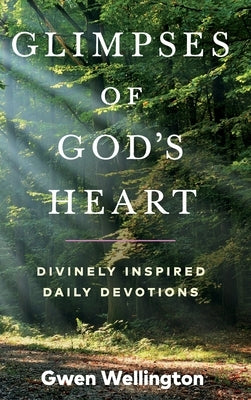 Glimpses of God's Heart: Divinely Inspired Daily Devotions by Wellington, Gwen