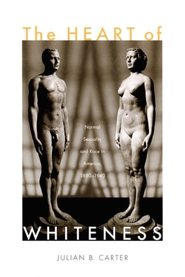 The Heart of Whiteness: Normal Sexuality and Race in America, 1880-1940 by Carter, Julian B.