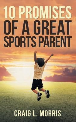 10 Promises of a Great Sports Parent by Morris, Craig L.