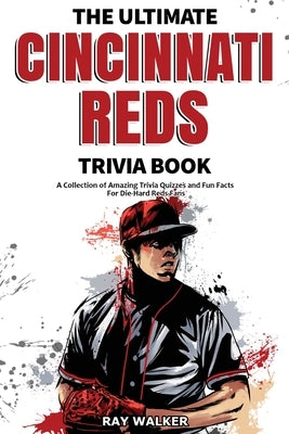 The Ultimate Cincinnati Reds Trivia Book: A Collection of Amazing Trivia Quizzes and Fun Facts for Die-Hard Reds Fans! by Walker, Ray