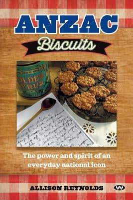 Anzac Biscuits: The power and spirit of an everyday national icon by Reynolds, Allison