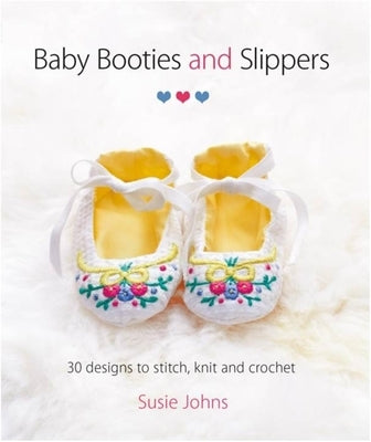 Baby Booties and Slippers: 30 Designs to Stitch, Knit and Crochet by Johns, Susie