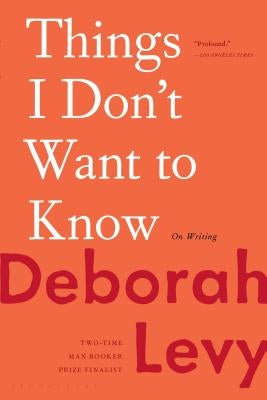 Things I Don't Want to Know: On Writing by Levy, Deborah