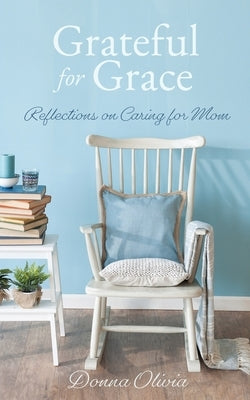Grateful for Grace: Reflections on Caring for Mom Xulon Press