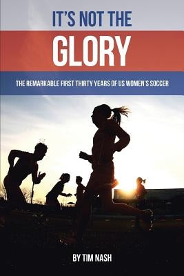 It's Not the Glory: The Remarkable First Thirty Years of US Women's Soccer Paperback Lulu Publishing Services