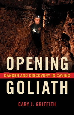 Opening Goliath: Danger and Discovery in Caving by Griffith, Cary J.
