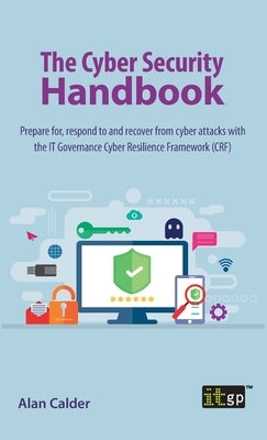 The Cyber Security Handbook: Prepare for, respond to and recover from cyber attacks with the IT Governance Cyber Resilience Framework (CRF) by Calder, Alan