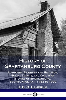 History of Spartanburg County: Authentic Biographical Records, Social Events, and Civil War Stories of Spartanburg, South Carolina - 1783 to 1900 Paperback Pantianos Classics