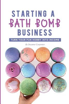 Starting a Bath Bomb Business: Turn Your Fun Hobby Into Income by Carpenter, Suzanne