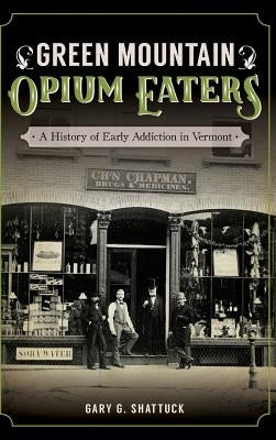 Green Mountain Opium Eaters: A History of Early Addiction in Vermont by Shattuck, Gary G.