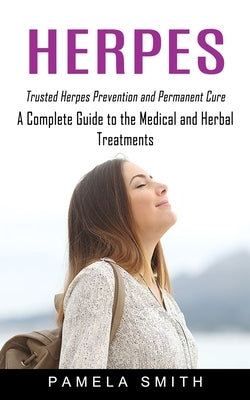 Herpes: Trusted Herpes Prevention and Permanent Cure (A Complete Guide to the Medical and Herbal Treatments) by Smith, Pamela