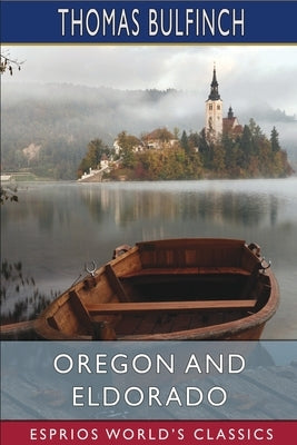 Oregon and Eldorado (Esprios Classics): or, Romance of the Rivers by Bulfinch, Thomas