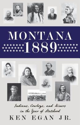 Montana 1889: Indians, Cowboys, and Miners in the Year of Statehood by Egan, Ken