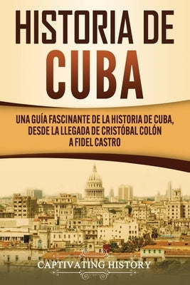 Historia de Cuba: Una guía fascinante de la historia de Cuba, desde la llegada de Cristóbal Colón a Fidel Castro by History, Captivating