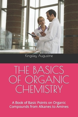 The Basics of Organic Chemistry: A Book of Basic Points on Organic Compounds from Alkanes to Amines by Augustine, Kingsley