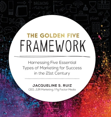 The Golden Five Framework: Harnessing Five Essential Types of Marketing for Success in the 21st Century by Ruiz, Jacqueline S.