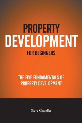 Property Development For Beginners: The Five Fundamentals Of Property Development by Chandler, Steve