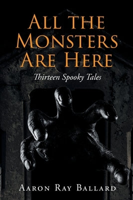 All the Monsters Are Here: Thirteen Spooky Tales by Ballard, Aaron Ray