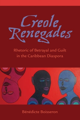 Creole Renegades: Rhetoric of Betrayal and Guilt in the Caribbean Diaspora by Boisseron, Bénédicte