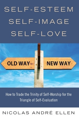 Self-Esteem, Self-Image, Self-Love: How to Trade the Trinity of Self-Worship for the Triangle of Self-Evaluation by Ellen, Nicolas Andre