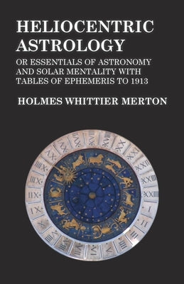 Heliocentric Astrology or Essentials of Astronomy and Solar Mentality with Tables of Ephemeris to 1913 by Merton, Holmes Whittier