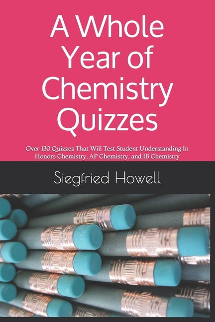 A Whole Year of Chemistry Quizzes: Over 130 Quizzes That Will Test Student Understanding In Honors Chemistry, AP Chemistry, and IB Chemistry Paperback Independently Published