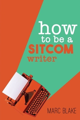 How To Be A Sitcom Writer: Secrets From the Inside by Blake, Marc