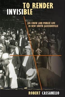 To Render Invisible: Jim Crow and Public Life in New South Jacksonville by Cassanello, Robert