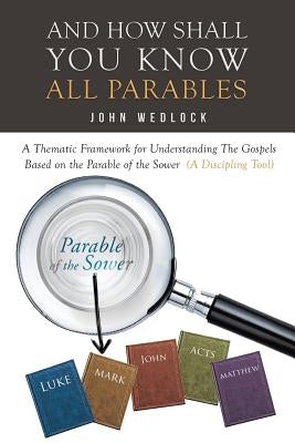 And How Shall You Know All Parables: A Thematic Framework for Understanding The Gospels Based on the Parable of the Sower (A Discipling Tool) Paperback Christian Faith
