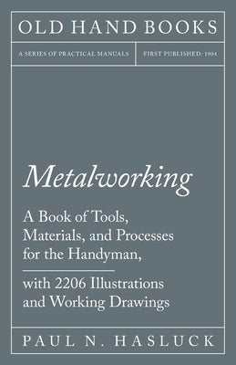 Metalworking - A Book of Tools, Materials, and Processes for the Handyman, with 2,206 Illustrations and Working Drawings by Hasluck, Paul N.