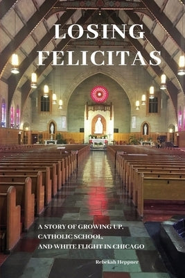 Losing Felicitas: A Story of Growing Up, Catholic School, and White Flight in Chicago Paperback Rebekah S. Heppner, PhD