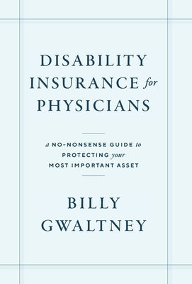 Disability Insurance for Physicians: A No-Nonsense Guide to Protecting Your Most Important Asset by Gwaltney, Billy