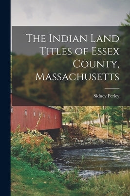 The Indian Land Titles of Essex County, Massachusetts by Perley, Sidney