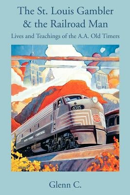 The St. Louis Gambler & the Railroad Man: Lives and Teachings of the A.A. Old Timers by Glenn C