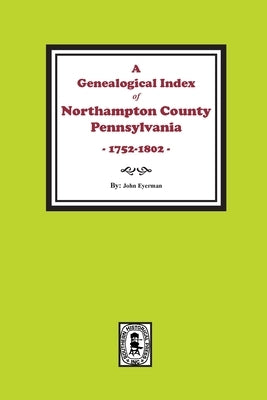 A Genealogical Index of Northampton County, Pennsylvania, 1752-1802. by Eyerman, John