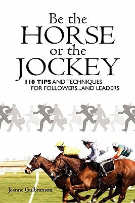 Be the Horse or the Jockey: 110 Tips and Techniques for Followers...and Leaders by Gulbranson, Jeanne