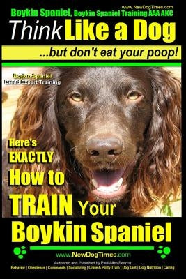 Boykin Spaniel, Boykin Spaniel Training AAA Akc: Think Like a Dog, But Don't Eat Your Poop! Boykin Spaniel Breed Expert Training: Here's Exactly How t by Pearce, Paul Allen