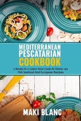 Mediterranean Pescatarian Cookbook: 2 Books In 1: Learn How Cook At Home 140 Fish Seafood And European Recipes Paperback Independently Published