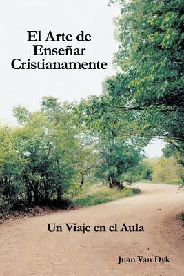 El Arte de Ensenar Cristianamente: Un Viaje En El Aula by Van Dyk, Juan